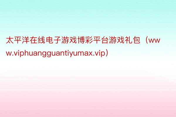 太平洋在线电子游戏博彩平台游戏礼包（www.viphuangguantiyumax.vip）