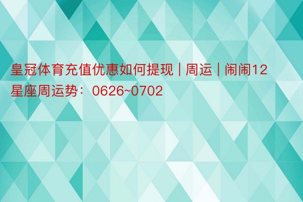 皇冠体育充值优惠如何提现 | 周运 | 闹闹12星座周运势：0626~0702