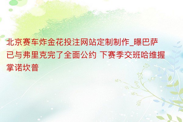 北京赛车炸金花投注网站定制制作_曝巴萨已与弗里克完了全面公约 下赛季交班哈维握掌诺坎普