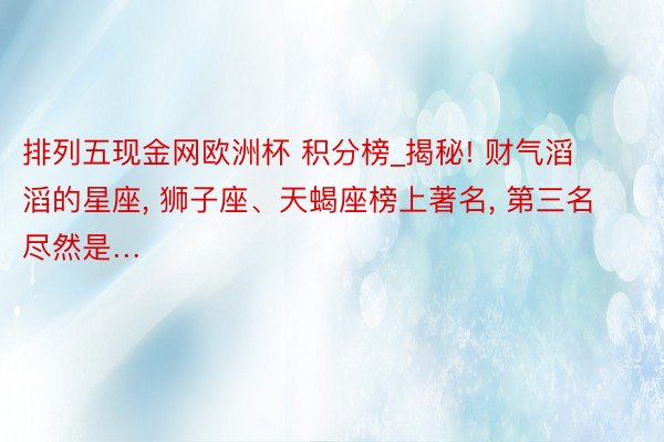 排列五现金网欧洲杯 积分榜_揭秘! 财气滔滔的星座, 狮子座、天蝎座榜上著名, 第三名尽然是…