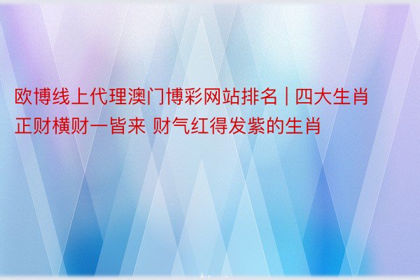 欧博线上代理澳门博彩网站排名 | 四大生肖正财横财一皆来 财气红得发紫的生肖