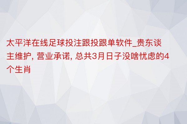 太平洋在线足球投注跟投跟单软件_贵东谈主维护, 营业承诺, 总共3月日子没啥忧虑的4个生肖