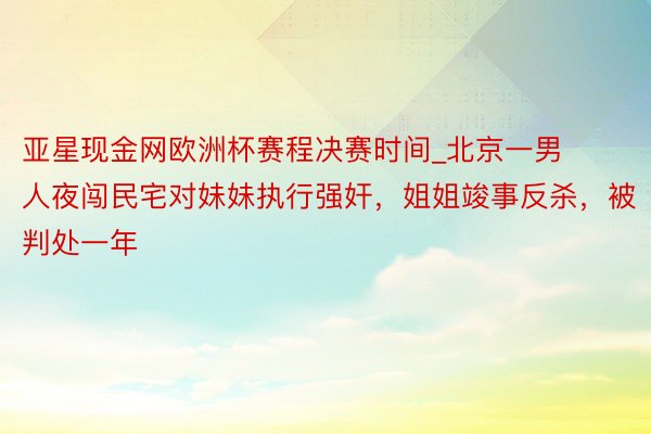 亚星现金网欧洲杯赛程决赛时间_北京一男人夜闯民宅对妹妹执行强奸，姐姐竣事反杀，被判处一年