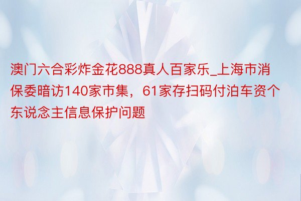 澳门六合彩炸金花888真人百家乐_上海市消保委暗访140家市集，61家存扫码付泊车资个东说念主信息保护问题