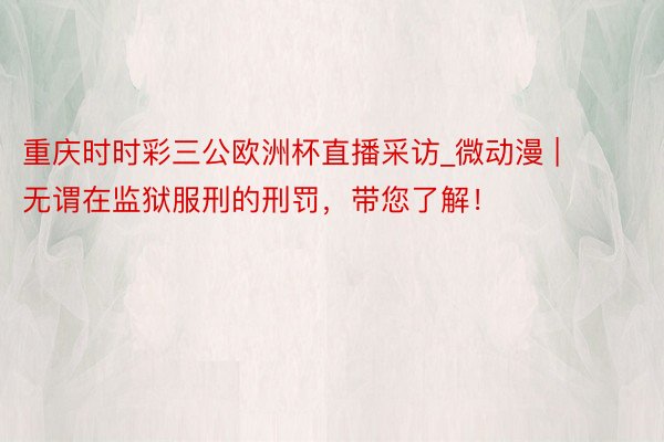 重庆时时彩三公欧洲杯直播采访_微动漫 | 无谓在监狱服刑的刑罚，带您了解！