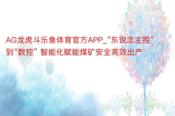 AG龙虎斗乐鱼体育官方APP_“东说念主控”到“数控” 智能化赋能煤矿安全高效出产