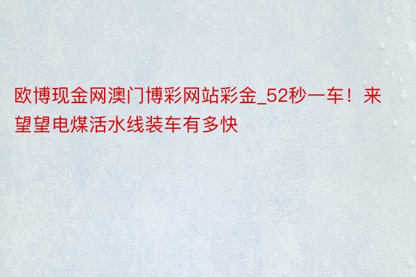 欧博现金网澳门博彩网站彩金_52秒一车！来望望电煤活水线装车有多快