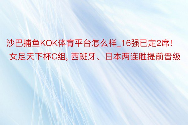 沙巴捕鱼KOK体育平台怎么样_16强已定2席! 女足天下杯C组， 西班牙、日本两连胜提前晋级