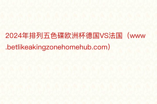 2024年排列五色碟欧洲杯德国VS法国（www.betlikeakingzonehomehub.com）