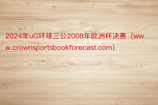 2024年uG环球三公2008年欧洲杯决赛（www.crownsportsbookforecast.com）