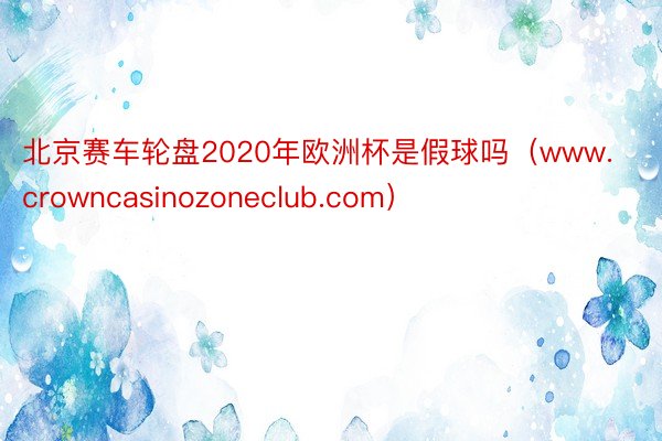 北京赛车轮盘2020年欧洲杯是假球吗（www.crowncasinozoneclub.com）