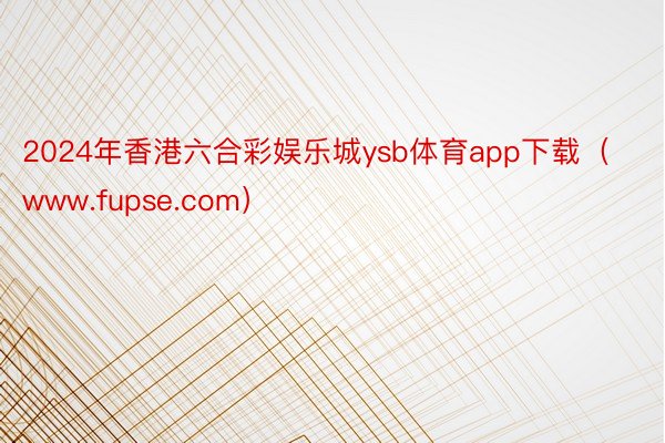 2024年香港六合彩娱乐城ysb体育app下载（www.fupse.com）