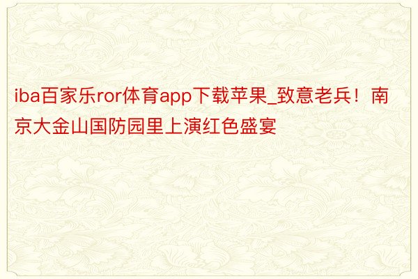 iba百家乐ror体育app下载苹果_致意老兵！南京大金山国防园里上演红色盛宴