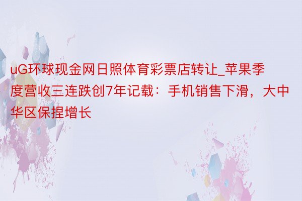 uG环球现金网日照体育彩票店转让_苹果季度营收三连跌创7年记载：手机销售下滑，大中华区保捏增长