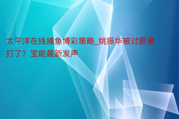 太平洋在线捕鱼博彩策略_姚振华被讨薪者打了？宝能最新发声