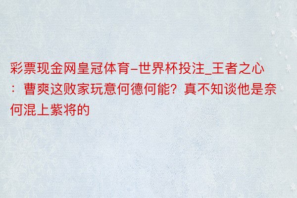 彩票现金网皇冠体育-世界杯投注_王者之心：曹爽这败家玩意何德何能？真不知谈他是奈何混上紫将的