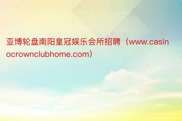 亚博轮盘南阳皇冠娱乐会所招聘（www.casinocrownclubhome.com）