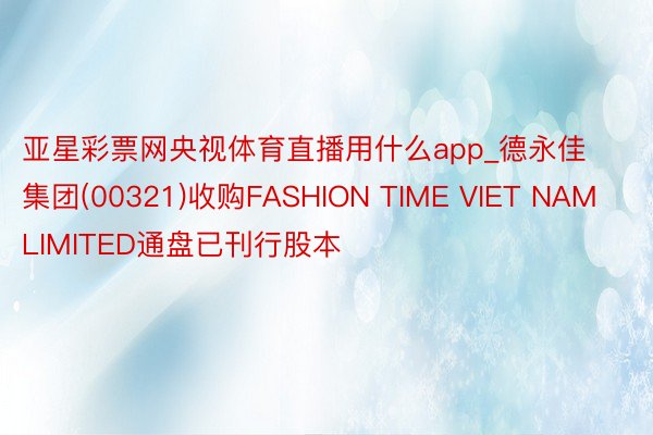 亚星彩票网央视体育直播用什么app_德永佳集团(00321)收购FASHION TIME VIET NAM LIMITED通盘已刊行股本