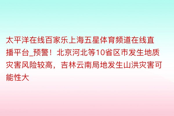 太平洋在线百家乐上海五星体育频道在线直播平台_预警！北京河北等10省区市发生地质灾害风险较高，吉林云南局地发生山洪灾害可能性大