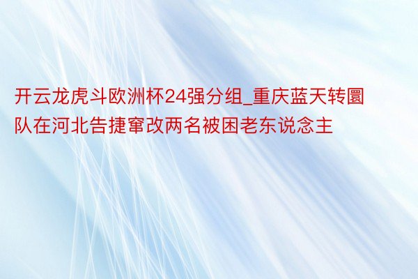 开云龙虎斗欧洲杯24强分组_重庆蓝天转圜队在河北告捷窜改两名被困老东说念主