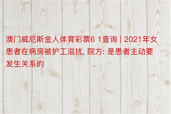 澳门威尼斯金人体育彩票6 1查询 | 2021年女患者在病房被护工滋扰, 院方: 是患者主动要发生关系的