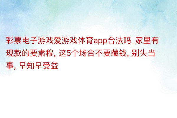 彩票电子游戏爱游戏体育app合法吗_家里有现款的要肃穆, 这5个场合不要藏钱, 别失当事, 早知早受益