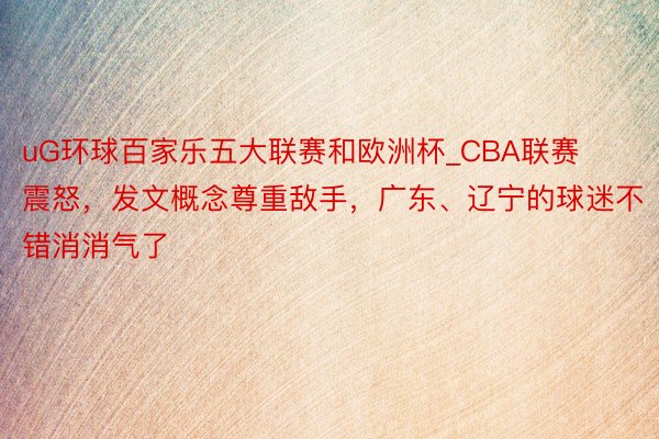 uG环球百家乐五大联赛和欧洲杯_CBA联赛震怒，发文概念尊重敌手，广东、辽宁的球迷不错消消气了