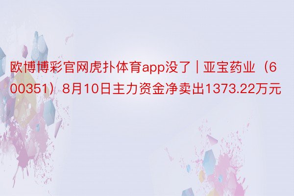 欧博博彩官网虎扑体育app没了 | 亚宝药业（600351）8月10日主力资金净卖出1373.22万元