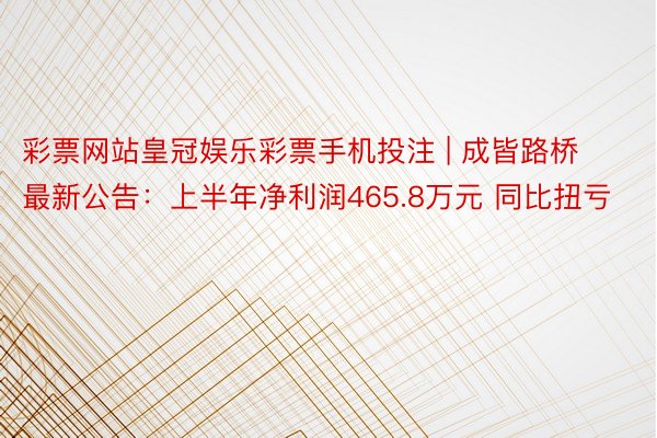 彩票网站皇冠娱乐彩票手机投注 | 成皆路桥最新公告：上半年净利润465.8万元 同比扭亏