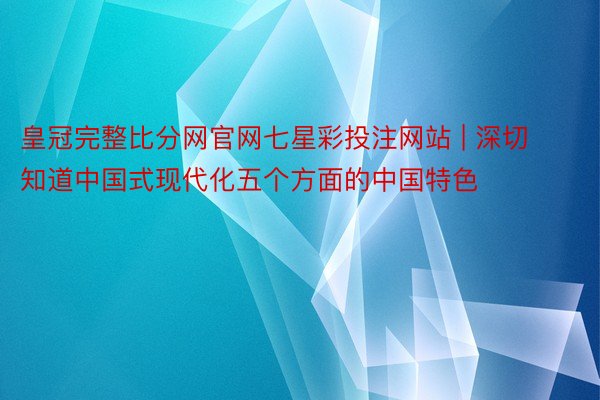 皇冠完整比分网官网七星彩投注网站 | 深切知道中国式现代化五个方面的中国特色