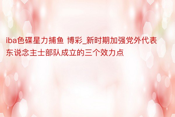 iba色碟星力捕鱼 博彩_新时期加强党外代表东说念主士部队成立的三个效力点