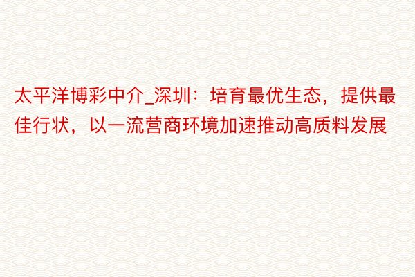 太平洋博彩中介_深圳：培育最优生态，提供最佳行状，以一流营商环境加速推动高质料发展