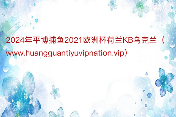 2024年平博捕鱼2021欧洲杯荷兰KB乌克兰（www.huangguantiyuvipnation.vip）