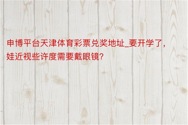 申博平台天津体育彩票兑奖地址_要开学了，娃近视些许度需要戴眼镜？