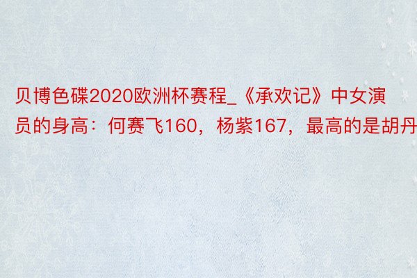 贝博色碟2020欧洲杯赛程_《承欢记》中女演员的身高：何赛飞160，杨紫167，最高的是胡丹丹