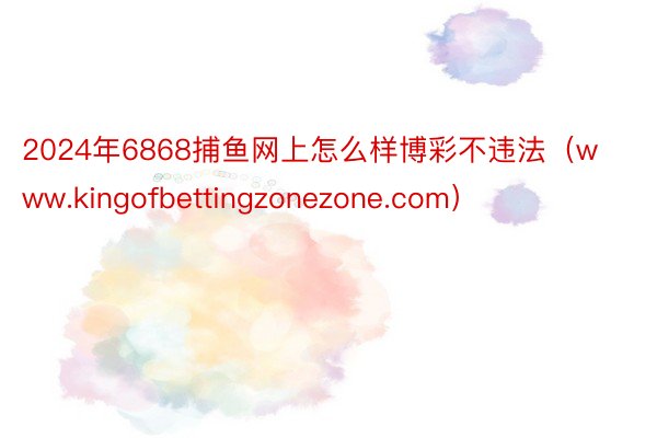 2024年6868捕鱼网上怎么样博彩不违法（www.kingofbettingzonezone.com）