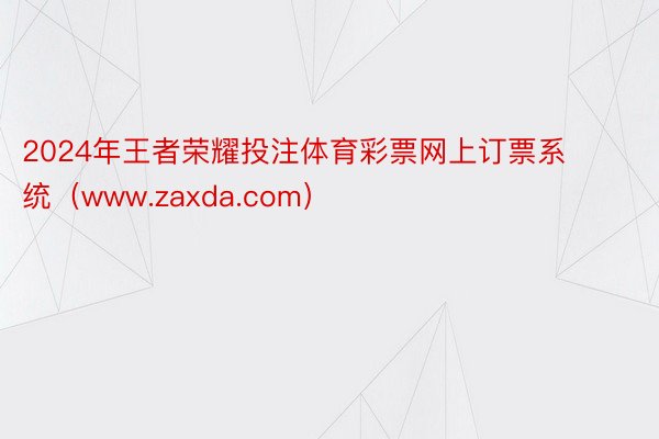 2024年王者荣耀投注体育彩票网上订票系统（www.zaxda.com）