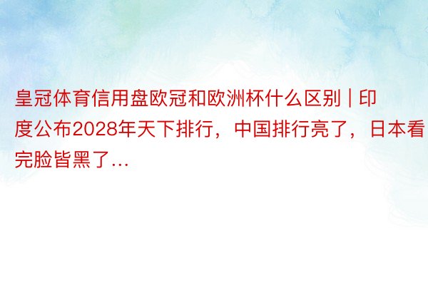 皇冠体育信用盘欧冠和欧洲杯什么区别 | 印度公布2028年天下排行，中国排行亮了，日本看完脸皆黑了…