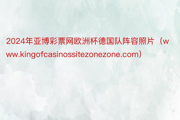 2024年亚博彩票网欧洲杯德国队阵容照片（www.kingofcasinossitezonezone.com）