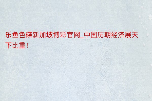 乐鱼色碟新加坡博彩官网_中国历朝经济展天下比重！