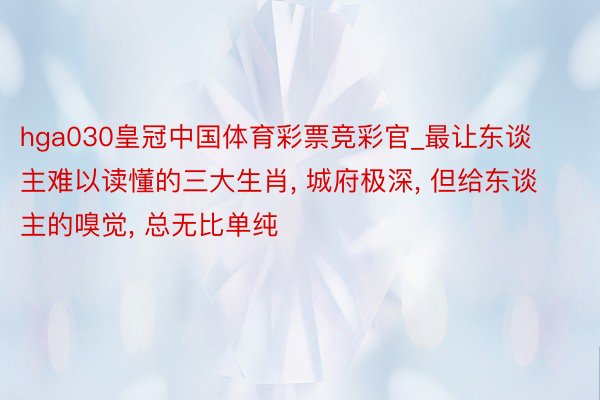 hga030皇冠中国体育彩票竞彩官_最让东谈主难以读懂的三大生肖, 城府极深, 但给东谈主的嗅觉, 总无比单纯