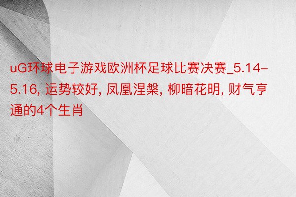 uG环球电子游戏欧洲杯足球比赛决赛_5.14-5.16, 运势较好, 凤凰涅槃, 柳暗花明, 财气亨通的4个生肖