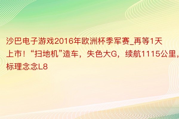 沙巴电子游戏2016年欧洲杯季军赛_再等1天上市！“扫地机”造车，失色大G，续航1115公里，对标理念念L8