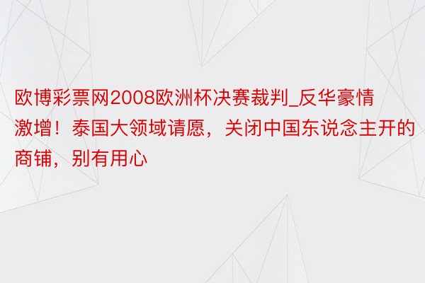 欧博彩票网2008欧洲杯决赛裁判_反华豪情激增！泰国大领域请愿，关闭中国东说念主开的商铺，别有用心