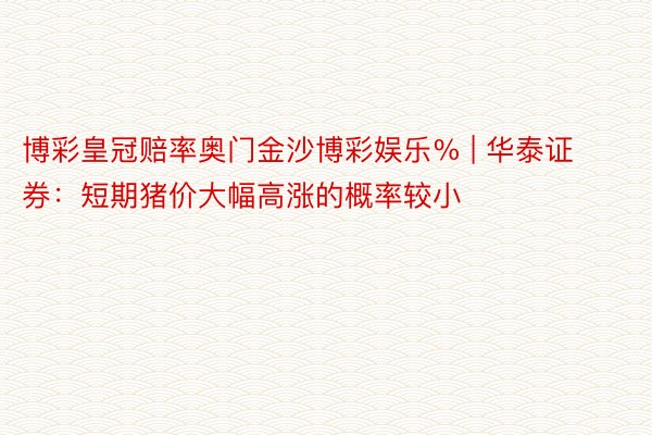 博彩皇冠赔率奥门金沙博彩娱乐% | 华泰证券：短期猪价大幅高涨的概率较小