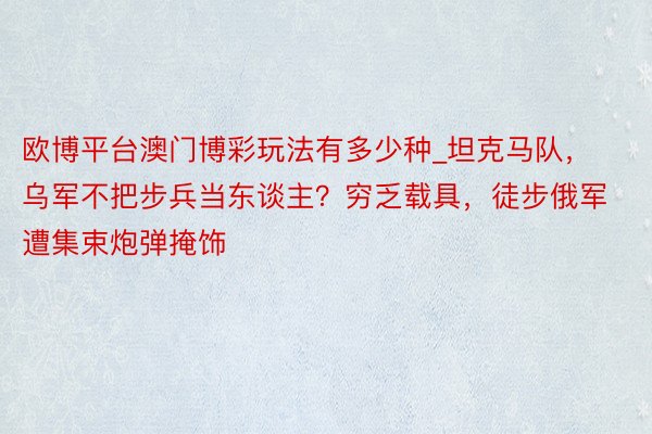 欧博平台澳门博彩玩法有多少种_坦克马队，乌军不把步兵当东谈主？穷乏载具，徒步俄军遭集束炮弹掩饰