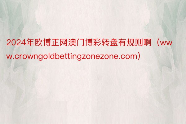 2024年欧博正网澳门博彩转盘有规则啊（www.crowngoldbettingzonezone.com）