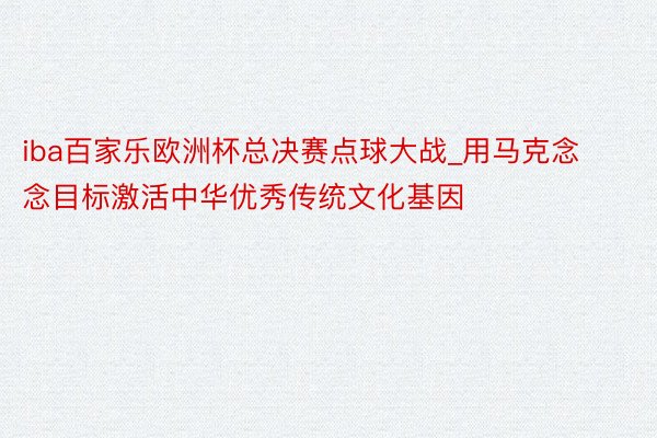 iba百家乐欧洲杯总决赛点球大战_用马克念念目标激活中华优秀传统文化基因