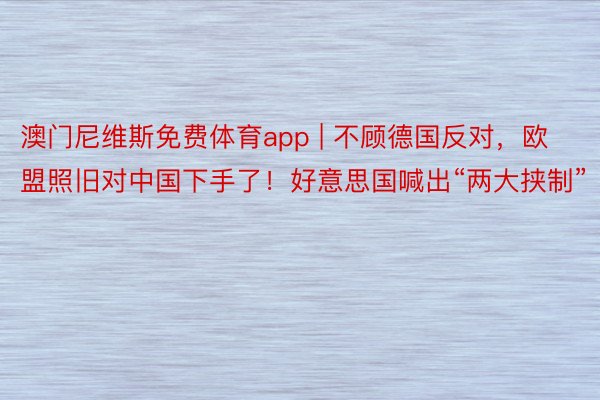 澳门尼维斯免费体育app | 不顾德国反对，欧盟照旧对中国下手了！好意思国喊出“两大挟制”