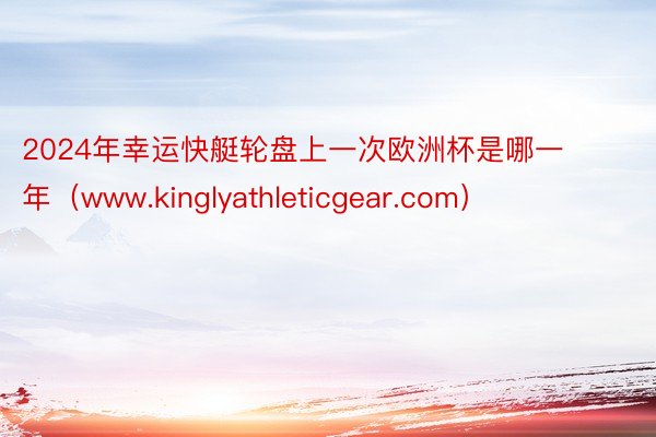 2024年幸运快艇轮盘上一次欧洲杯是哪一年（www.kinglyathleticgear.com）